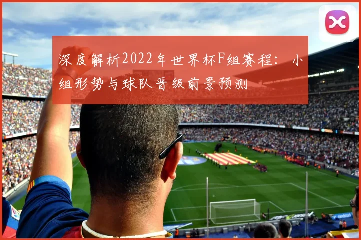 深度解析2022年世界杯F组赛程：小组形势与球队晋级前景预测