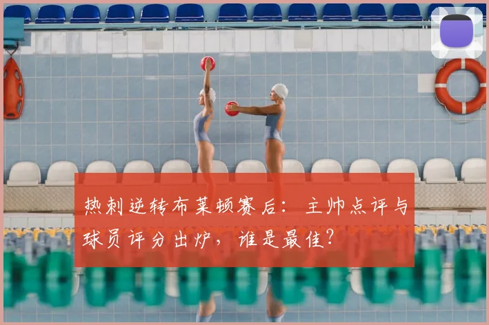 热刺逆转布莱顿赛后：主帅点评与球员评分出炉，谁是最佳？