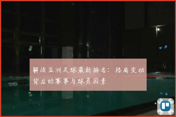 解读亚洲足球最新排名：格局变动背后的赛事与球员因素