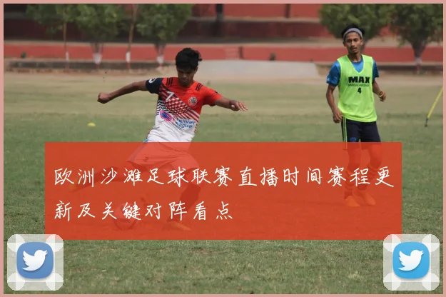 欧洲沙滩足球联赛直播时间赛程更新及关键对阵看点