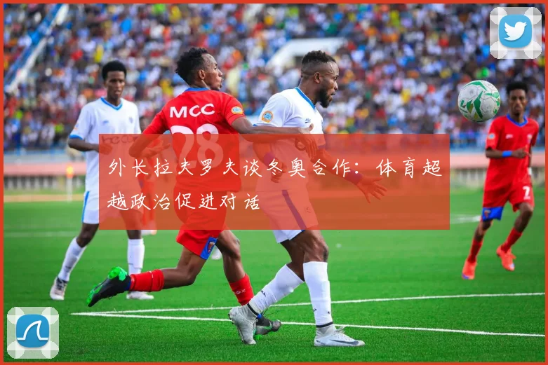 外长拉夫罗夫谈冬奥合作：体育超越政治促进对话