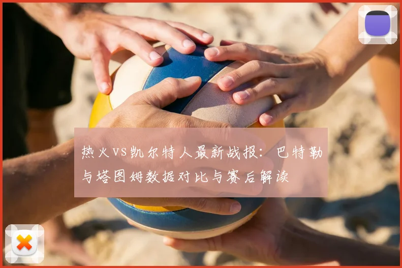 热火vs凯尔特人最新战报：巴特勒与塔图姆数据对比与赛后解读