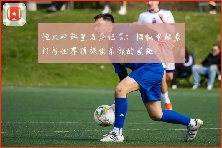 恒大对阵皇马全记录：揭秘中超豪门与世界顶级俱乐部的差距
