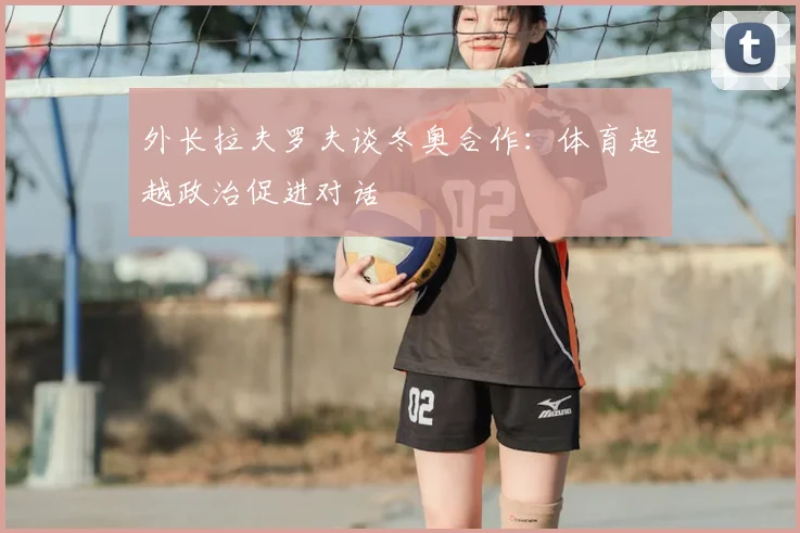 外长拉夫罗夫谈冬奥合作：体育超越政治促进对话