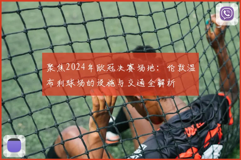 聚焦2024年欧冠决赛场地：伦敦温布利球场的设施与交通全解析