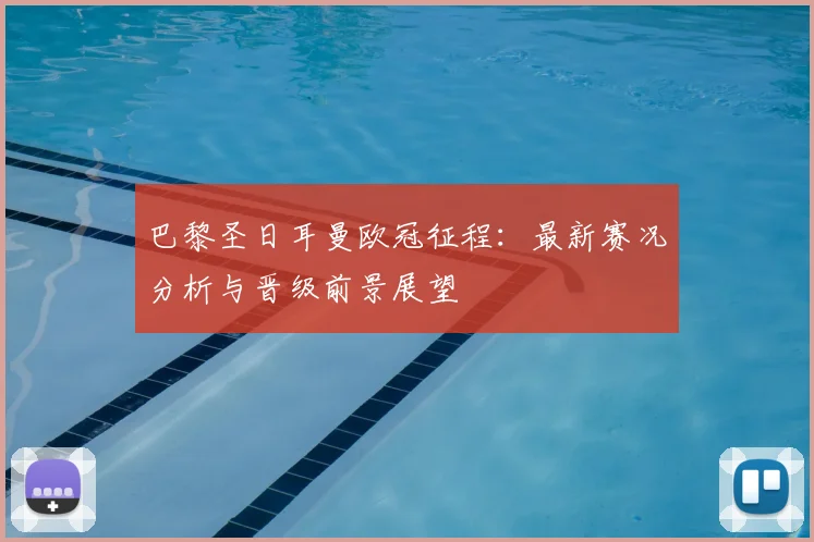 巴黎圣日耳曼欧冠征程：最新赛况分析与晋级前景展望