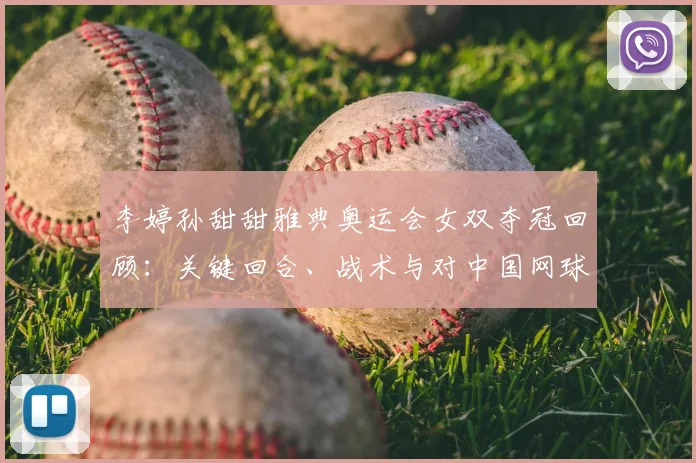 李婷孙甜甜雅典奥运会女双夺冠回顾：关键回合、战术与对中国网球影响