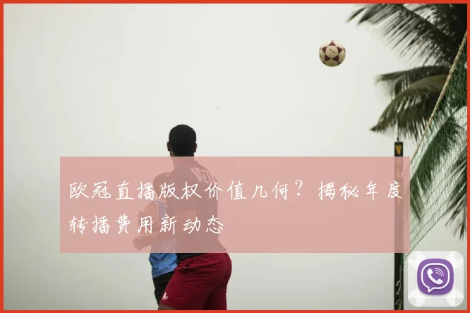 欧冠直播版权价值几何？揭秘年度转播费用新动态