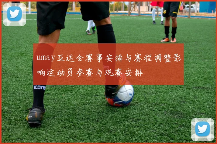 umay亚运会赛事安排与赛程调整影响运动员参赛与观赛安排