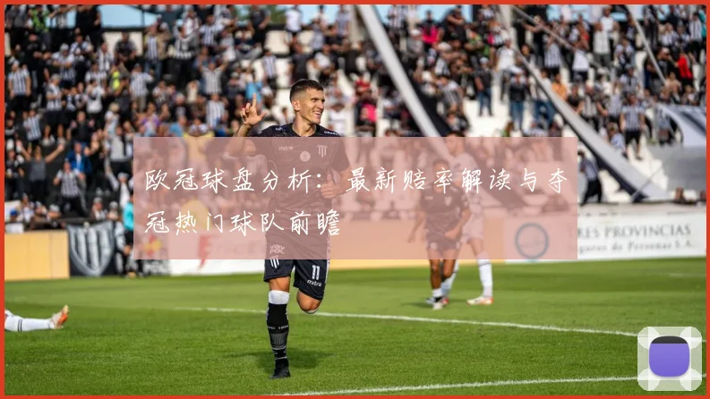 欧冠球盘分析：最新赔率解读与夺冠热门球队前瞻