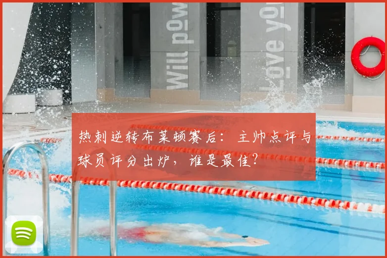 热刺逆转布莱顿赛后：主帅点评与球员评分出炉，谁是最佳？