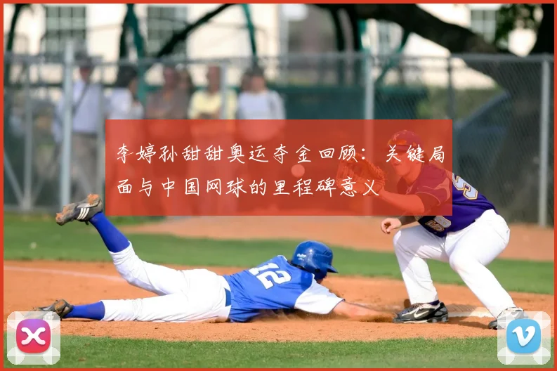 李婷孙甜甜奥运夺金回顾：关键局面与中国网球的里程碑意义