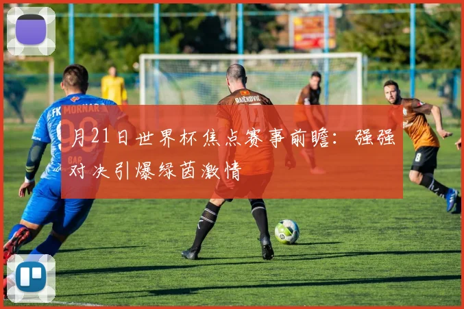 月21日世界杯焦点赛事前瞻：强强对决引爆绿茵激情
