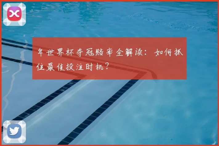 年世界杯夺冠赔率全解读:如何抓住最佳投注时机?