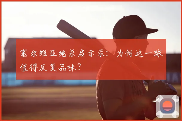 塞尔维亚绝杀启示录：为何这一球值得反复品味？