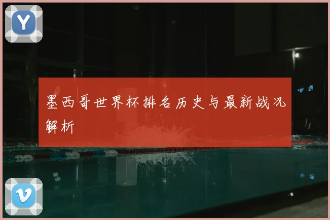 墨西哥世界杯排名历史与最新战况解析