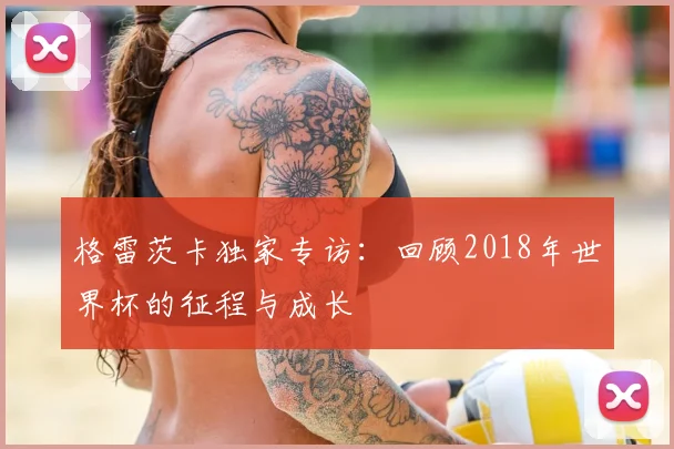 格雷茨卡独家专访：回顾2018年世界杯的征程与成长