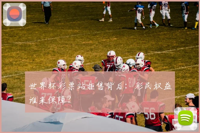 世界杯彩票站拒售背后:彩民权益谁来保障?