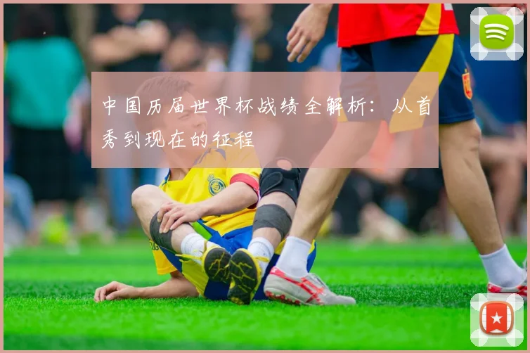 中国历届世界杯战绩全解析：从首秀到现在的征程