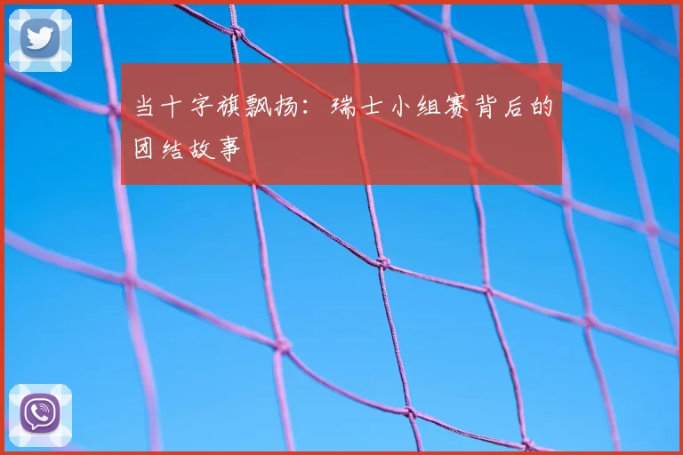 当十字旗飘扬:瑞士小组赛背后的团结故事