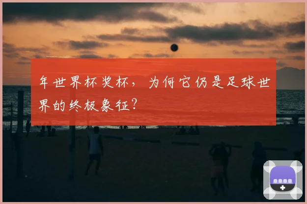 年世界杯奖杯,为何它仍是足球世界的终极象征?
