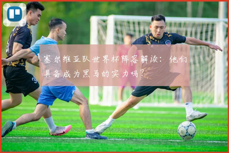塞尔维亚队世界杯阵容解读：他们具备成为黑马的实力吗？