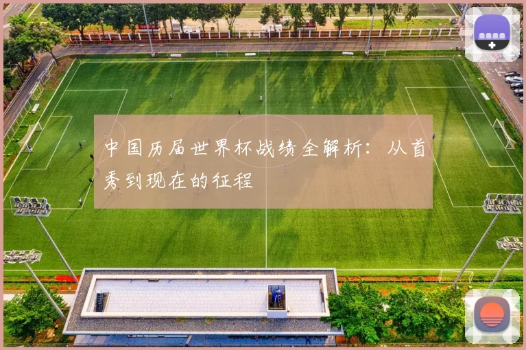 中国历届世界杯战绩全解析：从首秀到现在的征程