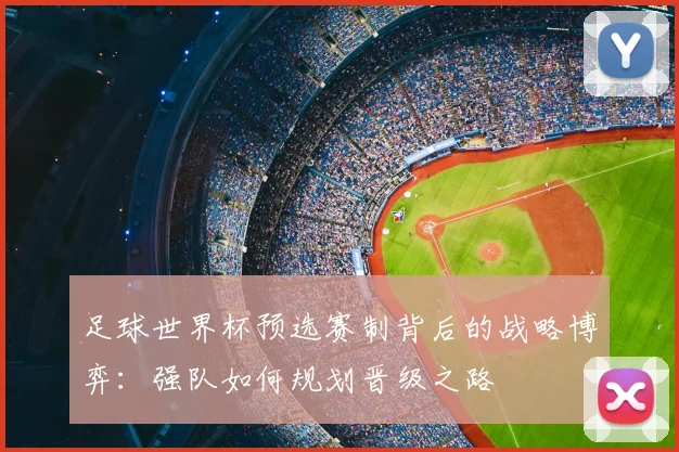 足球世界杯预选赛制背后的战略博弈：强队如何规划晋级之路