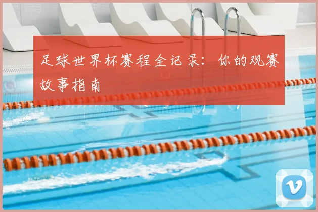 足球世界杯赛程全记录：你的观赛故事指南