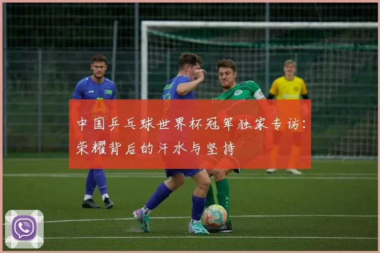 中国乒乓球世界杯冠军独家专访：荣耀背后的汗水与坚持