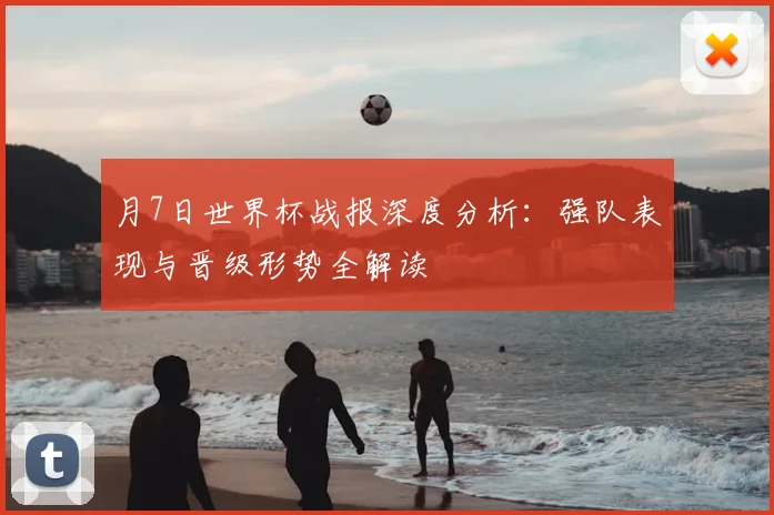 月7日世界杯战报深度分析：强队表现与晋级形势全解读
