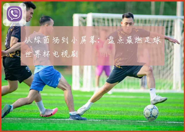 从绿茵场到小屏幕:盘点最燃足球世界杯电视剧