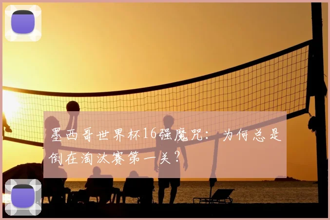 墨西哥世界杯16强魔咒：为何总是倒在淘汰赛第一关？