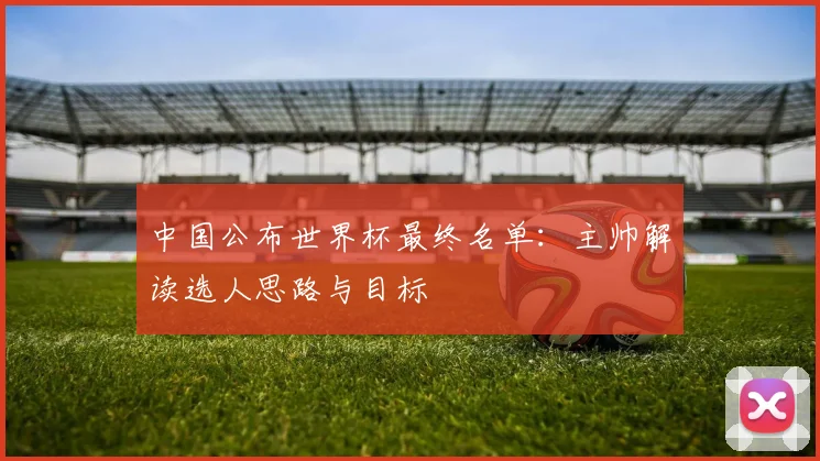 中国公布世界杯最终名单：主帅解读选人思路与目标