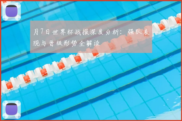 月7日世界杯战报深度分析：强队表现与晋级形势全解读