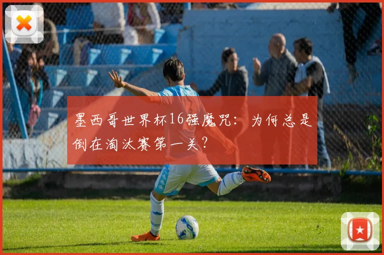 墨西哥世界杯16强魔咒：为何总是倒在淘汰赛第一关？