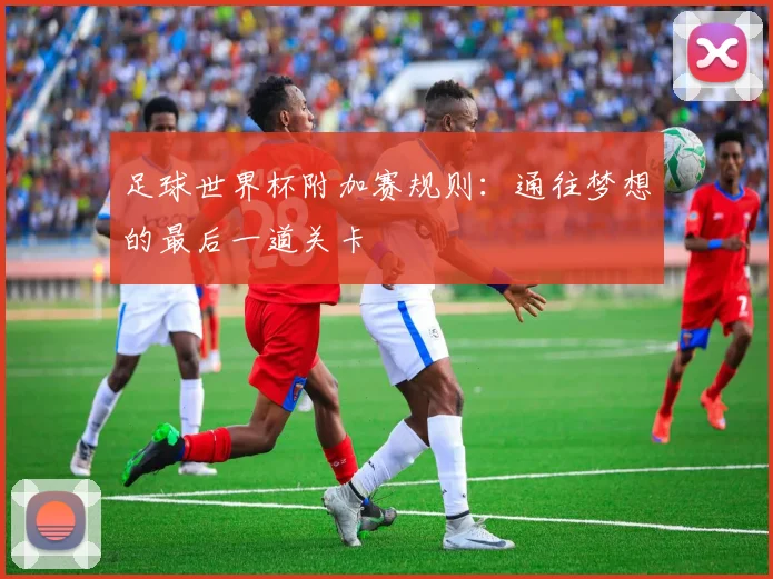 足球世界杯附加赛规则：通往梦想的最后一道关卡