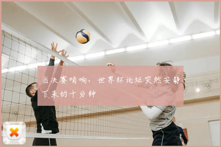当决赛哨响,世界杯论坛突然安静下来的十分钟