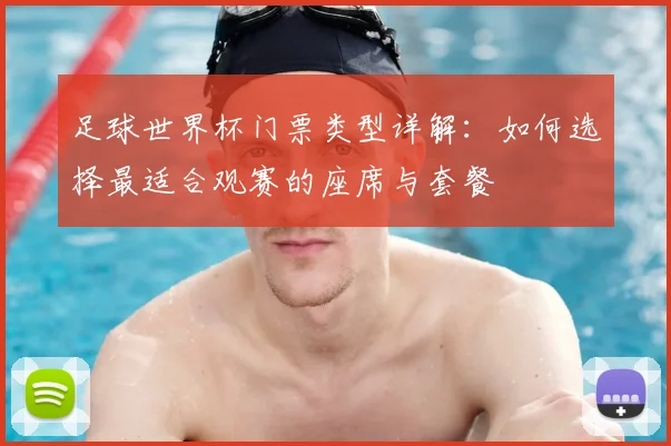 足球世界杯门票类型详解：如何选择最适合观赛的座席与套餐