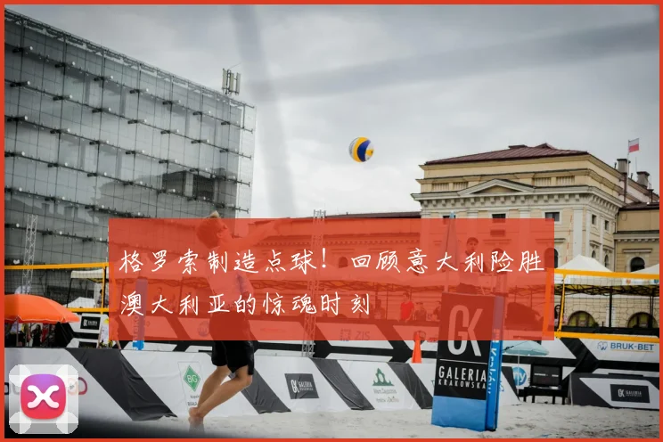 格罗索制造点球!回顾意大利险胜澳大利亚的惊魂时刻